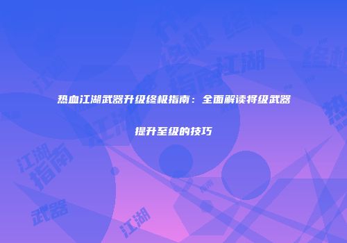 热血江湖武器升级终极指南：全面解读将级武器提升至级的技巧