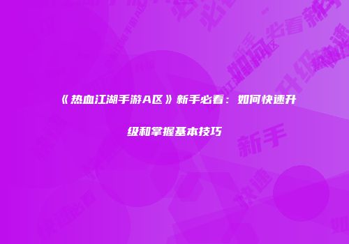 《热血江湖手游A区》新手必看：如何快速升级和掌握基本技巧