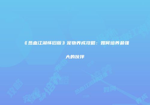 《热血江湖怀旧版》宠物养成攻略：如何培养最强大的伙伴