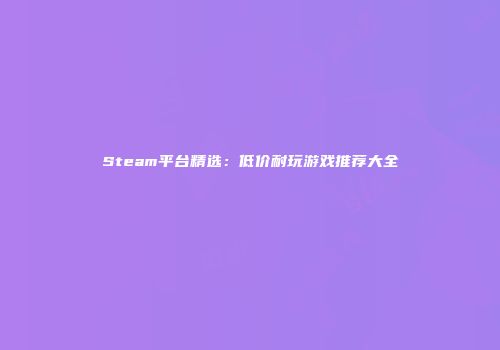 Steam平台精选：低价耐玩游戏推荐大全