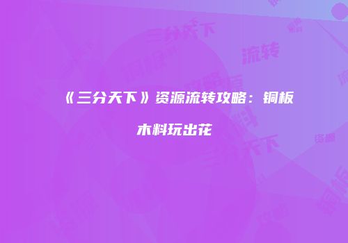 《三分天下》资源流转攻略：铜板木料玩出花
