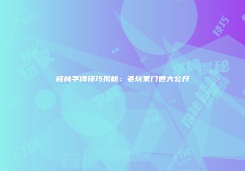 桂林字牌技巧揭秘：老玩家门道大公开
