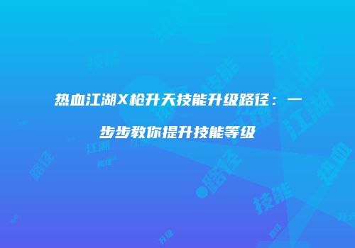 热血江湖X枪升天技能升级路径：一步步教你提升技能等级