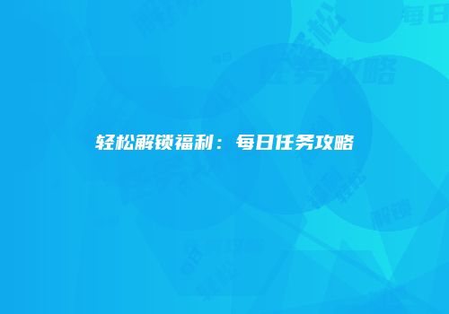 轻松解锁福利：每日任务攻略