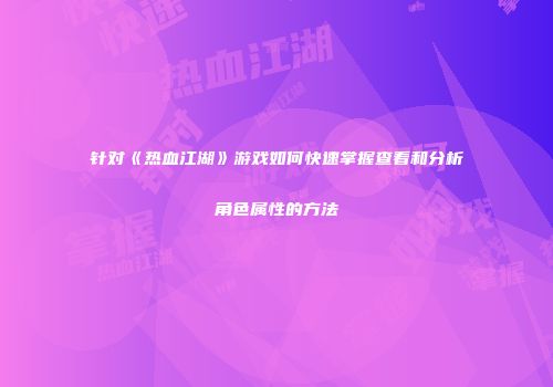 针对《热血江湖》游戏如何快速掌握查看和分析角色属性的方法