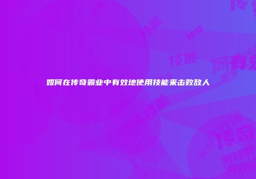 如何在传奇霸业中有效地使用技能来击败敌人
