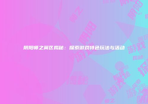 阴阳师之翼区揭秘：探索游戏特色玩法与活动