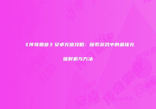 《传奇霸业》安卓充值攻略：探索游戏中的最佳充值时机与方法