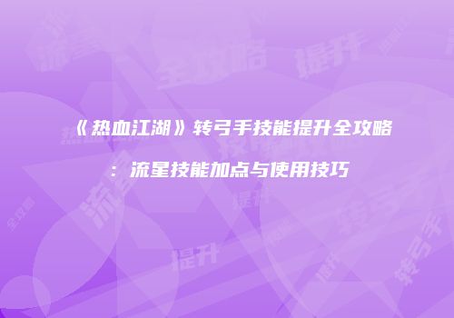 《热血江湖》转弓手技能提升全攻略：流星技能加点与使用技巧