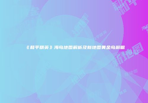 《和平精英》海岛地图解析及新地图黄金岛前瞻
