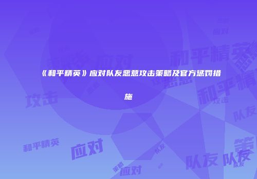 《和平精英》应对队友恶意攻击策略及官方惩罚措施