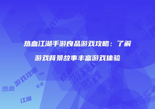 热血江湖手游良品游戏攻略：了解游戏背景故事丰富游戏体验