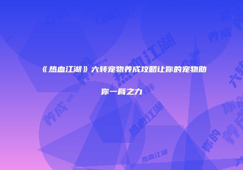 《热血江湖》六转宠物养成攻略让你的宠物助你一臂之力