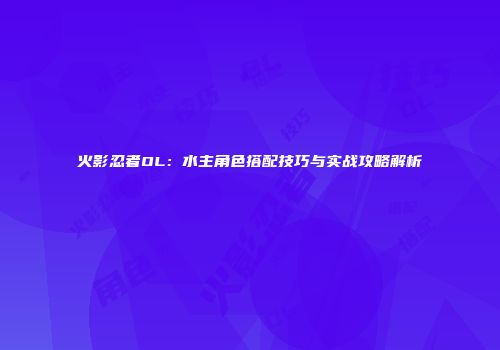 火影忍者OL：水主角色搭配技巧与实战攻略解析