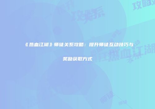 《热血江湖》师徒关系攻略：提升师徒互动技巧与奖励获取方式
