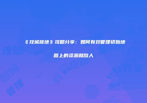《攻城掠地》攻略分享：如何有效管理初始地图上的资源和敌人