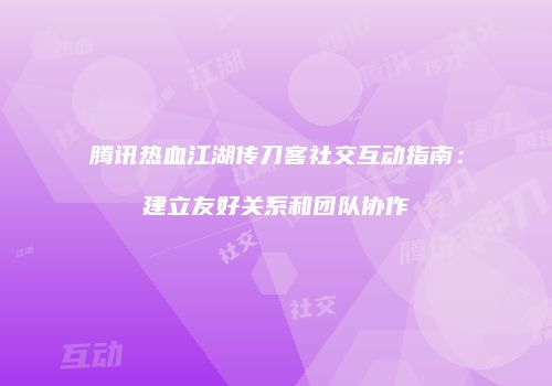 腾讯热血江湖传刀客社交互动指南：建立友好关系和团队协作