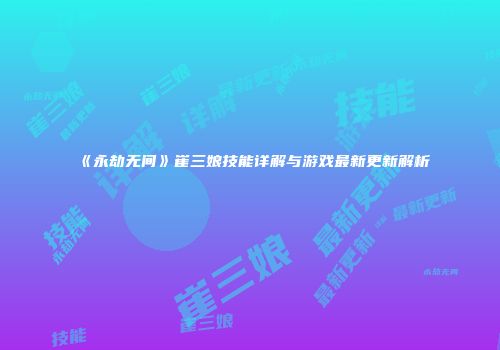 《永劫无间》崔三娘技能详解与游戏最新更新解析