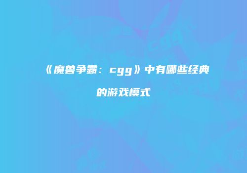《魔兽争霸：cgg》中有哪些经典的游戏模式