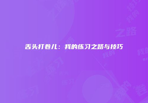 舌头打卷儿：我的练习之路与技巧