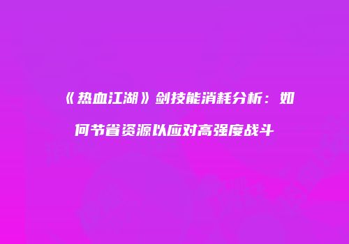 《热血江湖》剑技能消耗分析：如何节省资源以应对高强度战斗