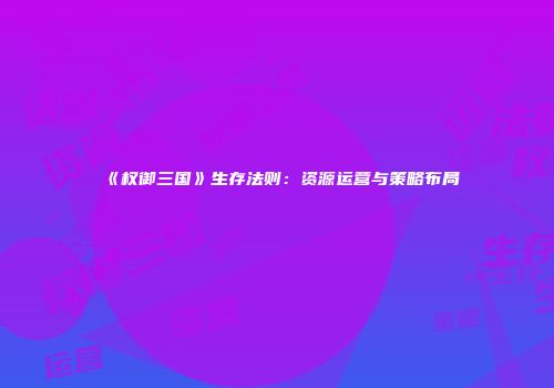 《权御三国》生存法则：资源运营与策略布局