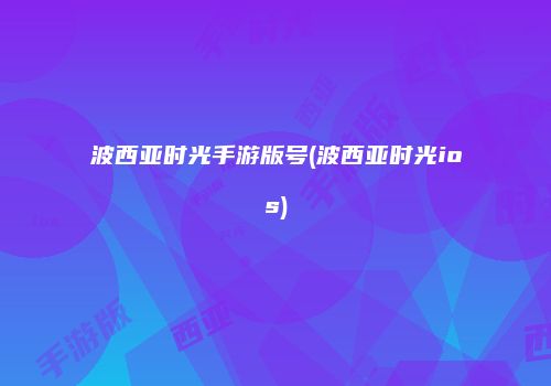 波西亚时光手游版号(波西亚时光ios)