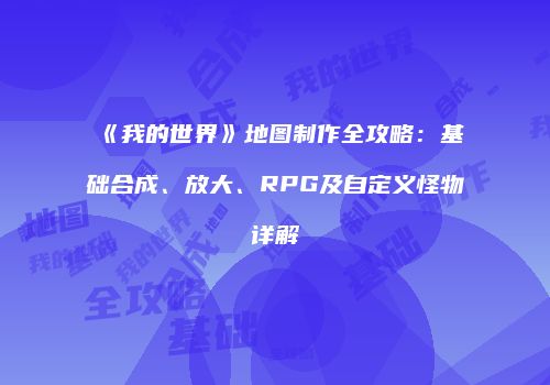 《我的世界》地图制作全攻略：基础合成、放大、RPG及自定义怪物详解