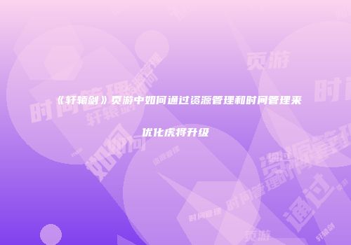 《轩辕剑》页游中如何通过资源管理和时间管理来优化虎将升级