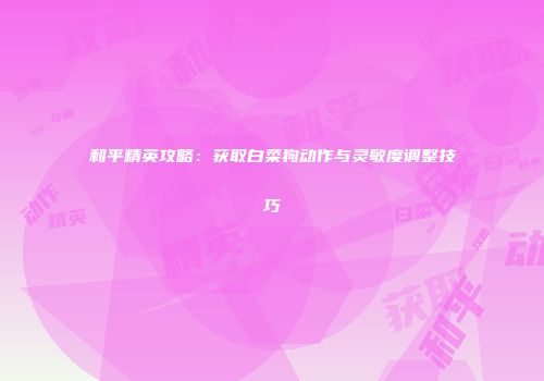 和平精英攻略：获取白菜狗动作与灵敏度调整技巧