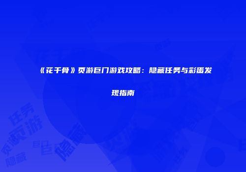 《花千骨》页游巨门游戏攻略：隐藏任务与彩蛋发现指南