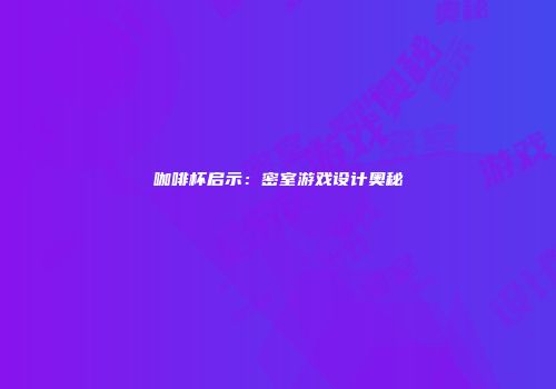 咖啡杯启示：密室游戏设计奥秘