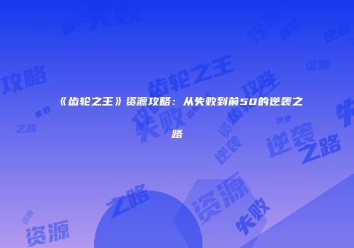 《齿轮之王》资源攻略：从失败到前50的逆袭之路