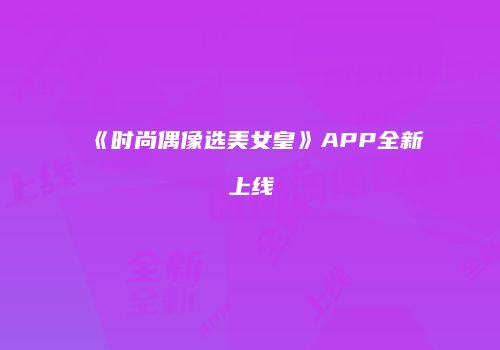 《时尚偶像选美女皇》APP全新上线