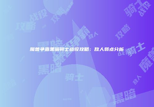 魔兽争霸黑暗骑士战役攻略：敌人弱点分析