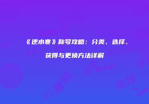《逆水寒》称号攻略：分类、选择、获得与更换方法详解