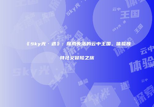《Sky光·遇》：探索失落的云中王国，体验独特社交冒险之旅