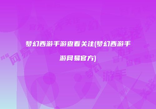 梦幻西游手游查看关注(梦幻西游手游网易官方)