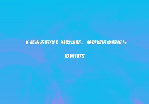 《都市天际线》游戏攻略：关键知识点解析与设置技巧