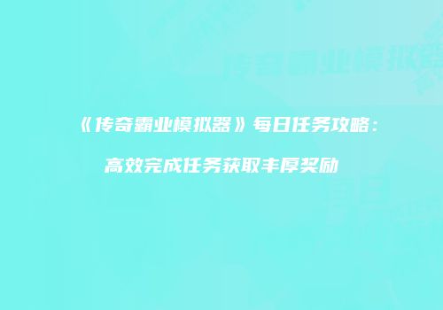 《传奇霸业模拟器》每日任务攻略:高效完成任务获取丰厚奖励