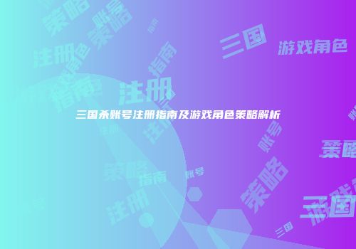 三国杀账号注册指南及游戏角色策略解析