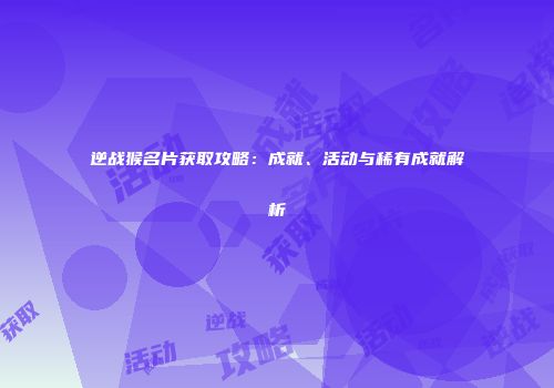 逆战猴名片获取攻略：成就、活动与稀有成就解析