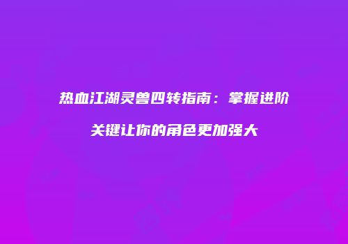 热血江湖灵兽四转指南：掌握进阶关键让你的角色更加强大