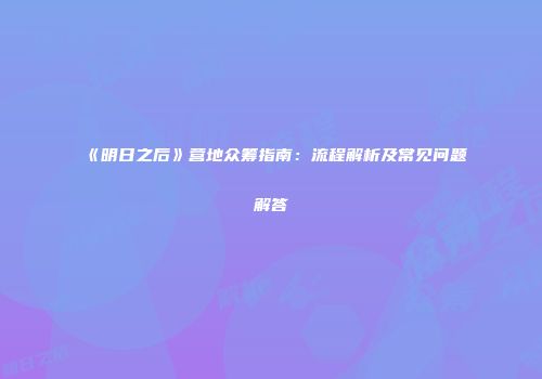 《明日之后》营地众筹指南：流程解析及常见问题解答