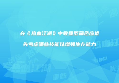在《热血江湖》中敏捷型角色应优先考虑哪些技能以增强生存能力