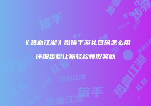《热血江湖》微信手游礼包码怎么用详细步骤让你轻松领取奖励