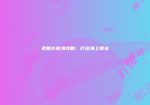 老船长航海攻略：打造海上堡垒