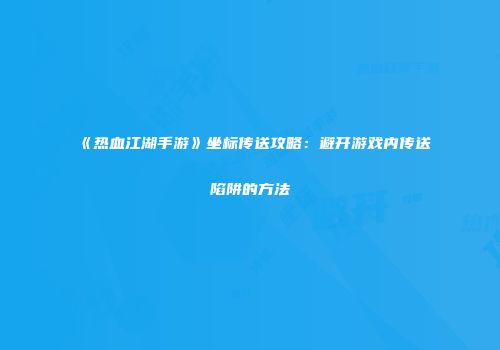 《热血江湖手游》坐标传送攻略：避开游戏内传送陷阱的方法