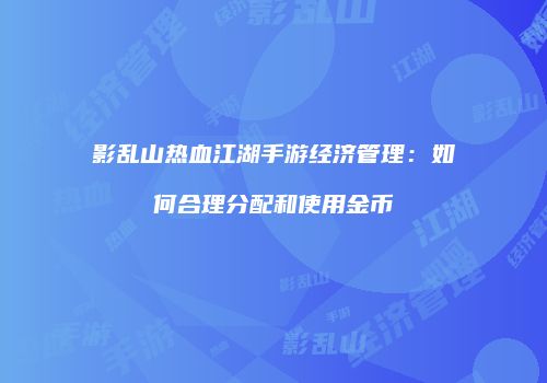 影乱山热血江湖手游经济管理：如何合理分配和使用金币
