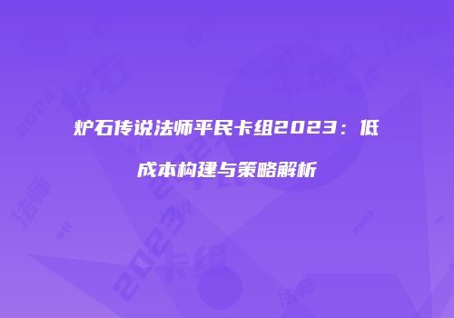 炉石传说法师平民卡组2023：低成本构建与策略解析
